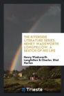 The Riverside Literature Series. Henry Wadsworth Longfellow : A Sketch of His Life - Book