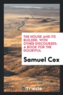 The House and Its Builder, with Other Discourses : A Book for the Doubtful - Book