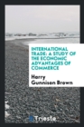 International Trade : A Study of the Economic Advantages of Commerce - Book