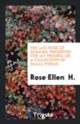 The Last Rose of Summer, Preserved for My Friends; Or, a Collection of Small Poems - Book