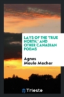 Lays of the 'true North, ' and Other Canadian Poems - Book