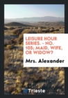 Leisure Hour Series. - No. 105; Maid, Wife, or Widow? - Book