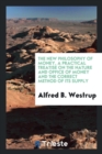 The New Philosophy of Money, a Practical Treatise on the Nature and Office of Money and the Correct Method of Its Supply - Book