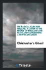 The Radical Cure for Ireland : A Letter to the People of England and Scotland Concerning a New Plantation - Book