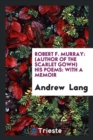 Robert F. Murray : (author of the Scarlet Gown) His Poems: With a Memoir - Book
