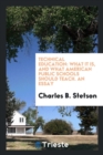 Technical Education : What It Is, and What American Public Schools Should Teach. an Essay - Book