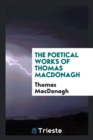 The Poetical Works of Thomas MacDonagh - Book