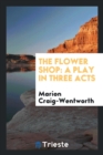 The Flower Shop : A Play in Three Acts - Book