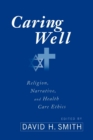 Caring Well : Religion, Narrative, and Health Care Ethics - Book