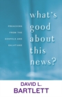 What's Good about This News? : Preaching from the Gospels and Galatians - Book