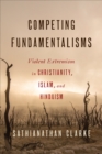 Competing Fundamentalisms : Violent Extremism in Christianity, Islam, and Hinduism - Book