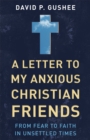 A Letter to My Anxious Christian Friends : From Fear to Faith in Unsettled Times - Book