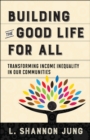 Building the Good Life for All : Transforming Income Inequality in Our Communities - Book