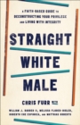 Straight White Male : A Faith-Based Guide to Deconstructing Your Privilege and Living with Integrity - Book