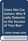 Users Not Customers : Who Really Determines the Success of Your Business - Book