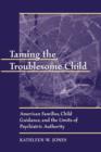 Taming the Troublesome Child : American Families, Child Guidance, and the Limits of Psychiatric Authority - Book