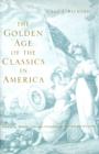 The Golden Age of the Classics in America : Greece, Rome, and the Antebellum United States - Book