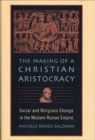 The Making of a Christian Aristocracy : Social and Religious Change in the Western Roman Empire - Salzman Michele Renee Salzman