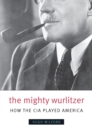 The Mighty Wurlitzer : How the CIA Played America - Wilford Hugh Wilford