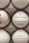 To Forgive Design : Understanding Failure - Petroski  Henry Petroski