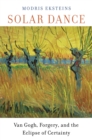 Solar Dance : Van Gogh, Forgery, and the Eclipse of Certainty - Eksteins Modris Eksteins