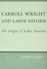 Carroll Wright and Labor Reform : The Origin of Labor Statistics - Book