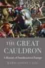 The Great Cauldron : A History of Southeastern Europe - Calic Marie-Janine Calic