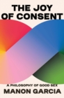 The Joy of Consent : A Philosophy of Good Sex - Book