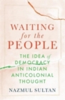Waiting for the People : The Idea of Democracy in Indian Anticolonial Thought - Book