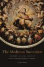 The Medicean Succession : Monarchy and Sacral Politics in Duke Cosimo dei Medici’s Florence - eBook