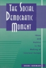 The Social Democratic Moment : Ideas and Politics in the Making of Interwar Europe - Book