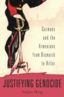 Justifying Genocide : Germany and the Armenians from Bismarck to Hitler - Book