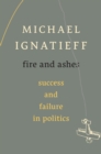 Fire and Ashes : Success and Failure in Politics - Ignatieff Michael Ignatieff