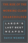 The Rise of the Working-Class Shareholder : Labor's Last Best Weapon - Webber  David Webber