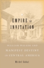 Empire by Invitation : William Walker and Manifest Destiny in Central America - eBook