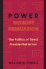 Power without Persuasion : The Politics of Direct Presidential Action - Book