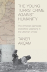 The Young Turks' Crime Against Humanity : The Armenian Genocide and Ethnic Cleansing in the Ottoman Empire - Book