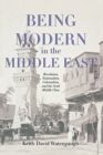 Being Modern in the Middle East : Revolution, Nationalism, Colonialism, and the Arab Middle Class - Book