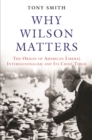 Why Wilson Matters : The Origin of American Liberal Internationalism and Its Crisis Today - Book