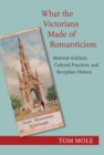 What the Victorians Made of Romanticism : Material Artifacts, Cultural Practices, and Reception History - Book