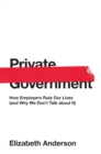Private Government : How Employers Rule Our Lives (and Why We Don't Talk about It) - Book