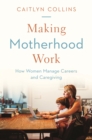 Making Motherhood Work : How Women Manage Careers and Caregiving - Book