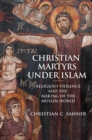 Christian Martyrs under Islam : Religious Violence and the Making of the Muslim World - Book