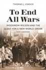 To End All Wars, New Edition : Woodrow Wilson and the Quest for a New World Order - Book