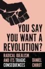 You Say You Want a Revolution? : Radical Idealism and Its Tragic Consequences - Book