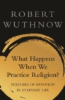 What Happens When We Practice Religion? : Textures of Devotion in Everyday Life - Book