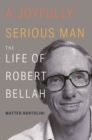A Joyfully Serious Man : The Life of Robert Bellah - Book