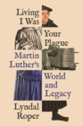 Living I Was Your Plague : Martin Luther's World and Legacy - Book