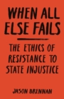 When All Else Fails : The Ethics of Resistance to State Injustice - Book