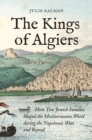 The Kings of Algiers : How Two Jewish Families Shaped the Mediterranean World during the Napoleonic Wars and Beyond - Book